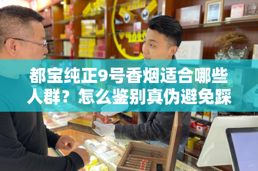 都宝纯正9号香烟适合哪些人群？怎么鉴别真伪避免踩坑？
